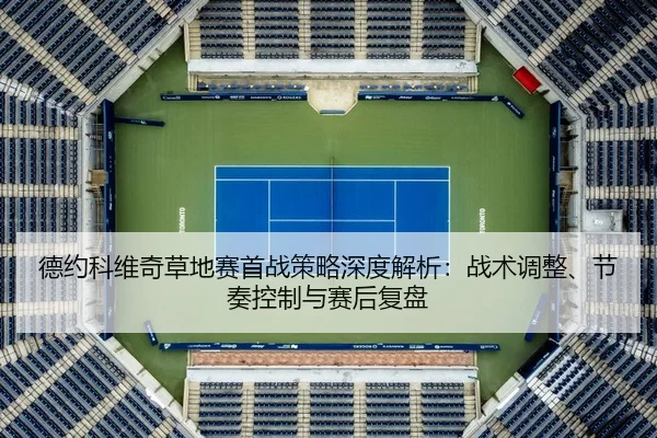 德约科维奇草地赛首战策略深度解析：战术调整、节奏控制与赛后复盘