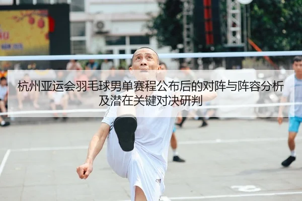 杭州亚运会羽毛球男单赛程公布后的对阵与阵容分析及潜在关键对决研判
