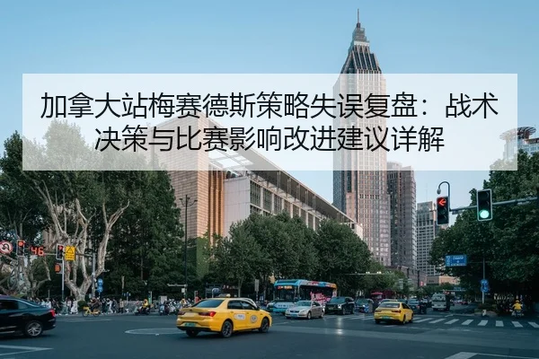 加拿大站梅赛德斯策略失误复盘：战术决策与比赛影响改进建议详解